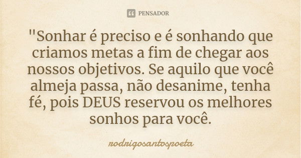 "Sonhar é preciso e é sonhando que criamos metas a fim de chegar aos nossos objetivos. Se aquilo que você almeja passa, não desanime, tenha fé, pois DEUS r... Frase de rodrigosantospoeta.