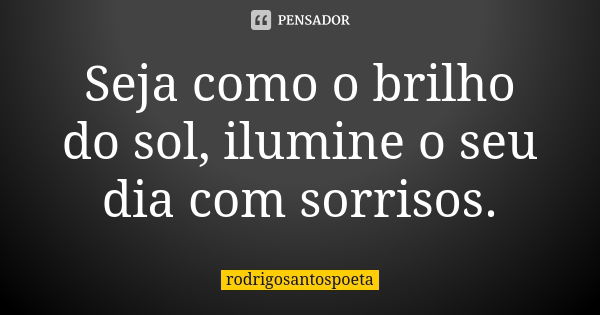 Seja como o brilho do sol, ilumine o seu dia com sorrisos.... Frase de rodrigosantospoeta.