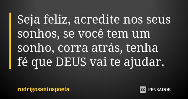 Seja feliz, acredite nos seus sonhos, se você tem um sonho, corra atrás, tenha fé que DEUS vai te ajudar.... Frase de rodrigosantospoeta.