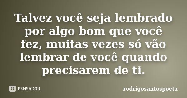 Talvez você seja lembrado por algo bom que você fez, muitas vezes só vão lembrar de você quando precisarem de ti.... Frase de rodrigosantospoeta.