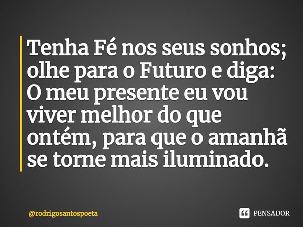 ⁠Tenha Fé nos seus sonhos; olhe para o Futuro e diga: O meu presente eu vou viver melhor do que ontém, para que o amanhã se torne mais iluminado.... Frase de rodrigosantospoeta.