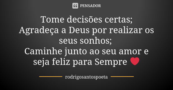 Tome decisões certas; Agradeça a Deus por realizar os seus sonhos; Caminhe junto ao seu amor e seja feliz para Sempre ❤... Frase de rodrigosantospoeta.