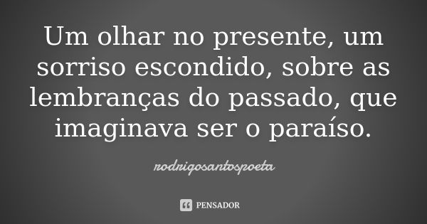 Um olhar no presente, um sorriso escondido, sobre as lembranças do passado, que imaginava ser o paraíso.... Frase de rodrigosantospoeta.