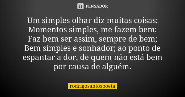 Um simples olhar diz muitas coisas; Momentos simples, me fazem bem; Faz bem ser assim, sempre de bem; Bem simples e sonhador; ao ponto de espantar a dor, de que... Frase de rodrigosantospoeta.