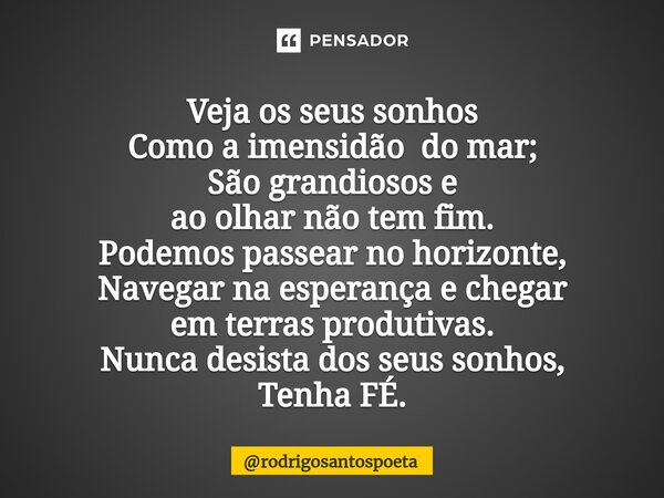 ⁠Veja os seus sonhos Como a imensidão do mar; São grandiosos e ao olhar não tem fim. Podemos passear no horizonte, Navegar na esperança e chegar em terras produ... Frase de rodrigosantospoeta.