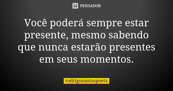 Você poderá sempre estar presente, mesmo sabendo que nunca estarão presentes em seus momentos.... Frase de rodrigosantospoeta.