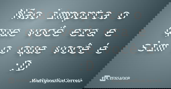 Não importa o que você era e sim o que você é :D... Frase de RodrigosilvaCorreia.