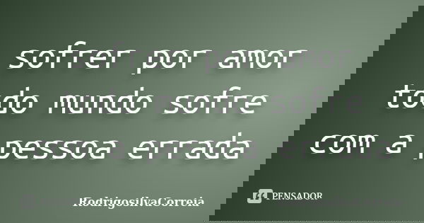 sofrer por amor todo mundo sofre com a pessoa errada... Frase de Rodrigosilvacorreia.