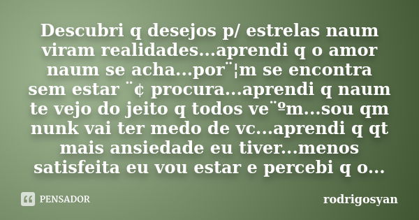 Descubri q desejos p/ estrelas naum viram realidades...aprendi q o amor naum se acha...por¨¦m se encontra sem estar ¨¢ procura...aprendi q naum te vejo do jeito... Frase de rodrigosyan.