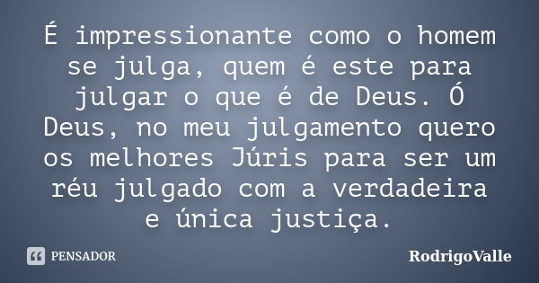 É impressionante como o homem se julga, quem é este para julgar o que é de Deus. Ó Deus, no meu julgamento quero os melhores Júris para ser um réu julgado com a... Frase de RodrigoValle.