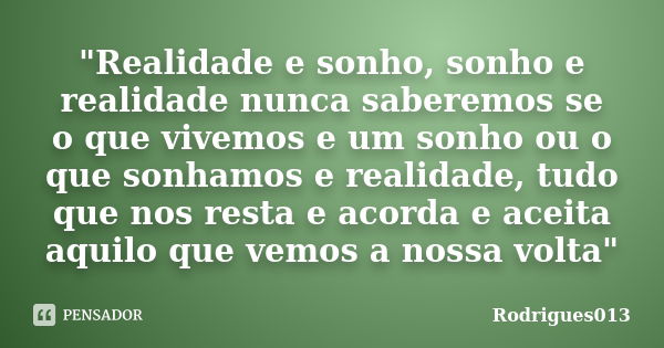 "Realidade e sonho, sonho e realidade nunca saberemos se o que vivemos e um sonho ou o que sonhamos e realidade, tudo que nos resta e acorda e aceita aquil... Frase de Rodrigues013.