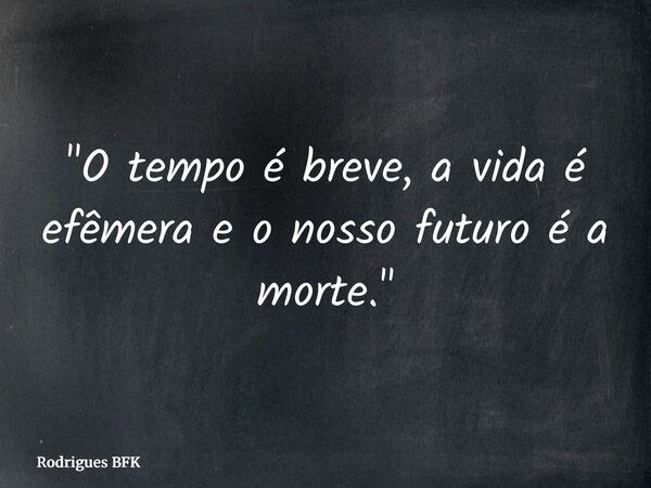 "O tempo é breve, a vida é efêmera e o nosso futuro é a morte."... Frase de Rodrigues BFK.
