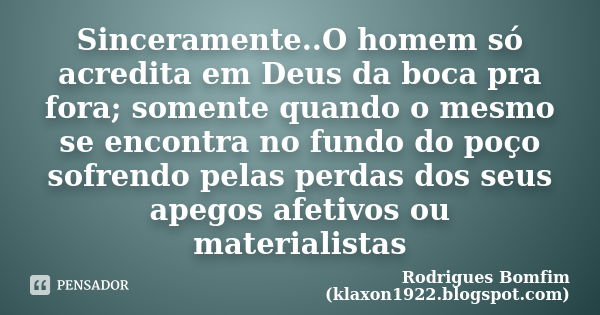 Sinceramente..O homem só acredita em Deus da boca pra fora; somente quando o mesmo se encontra no fundo do poço sofrendo pelas perdas dos seus apegos afetivos o... Frase de Rodrigues Bomfim - klaxon1922.blogspot.com.