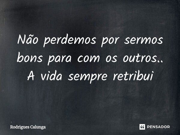 ⁠Não perdemos por sermos bons para com os outros.. A vida sempre retribui... Frase de Rodrigues Calunga.