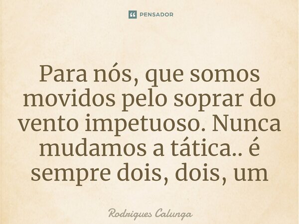 Para nós, que somos movidos pelo soprar do vento⁠ impetuoso. Nunca mudamos a tática.. é sempre dois, dois, um... Frase de Rodrigues Calunga.