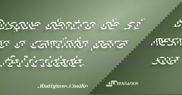 Busque dentro de si mesmo o caminho para sua felicidade.... Frase de Rodrigues Coelho.