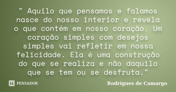 " Aquilo que pensamos e falamos nasce do nosso interior e revela o que contém em nosso coração. Um coração simples com desejos simples vai refletir em noss... Frase de Rodrigues de Camargo.