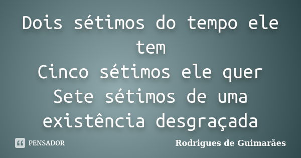 Dois sétimos do tempo ele tem Cinco sétimos ele quer Sete sétimos de uma existência desgraçada... Frase de Rodrigues de Guimarães.