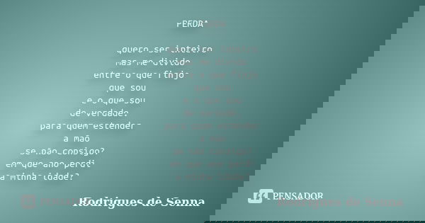 PERDA quero ser inteiro mas me divido entre o que finjo que sou e o que sou de verdade. para quem estender a mão se não consigo? em que ano perdi a minha idade?... Frase de Rodrigues de Senna.