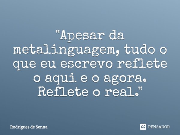 ⁠"Apesar da metalinguagem, tudo o que eu escrevo reflete o aqui e o agora. Reflete o real."... Frase de Rodrigues de Senna.
