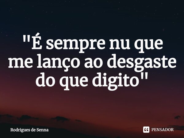 ⁠"É sempre nu que me lanço ao desgaste do que digito"... Frase de Rodrigues de Senna.