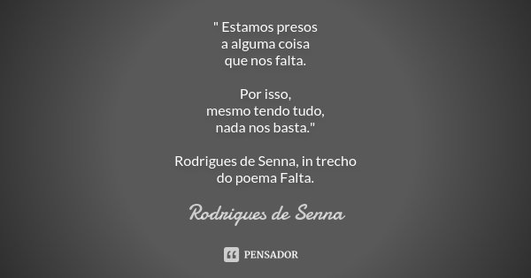 " Estamos presos a alguma coisa que nos falta. Por isso, mesmo tendo tudo, nada nos basta." Rodrigues de Senna, in trecho do poema Falta.... Frase de Rodrigues de Senna.