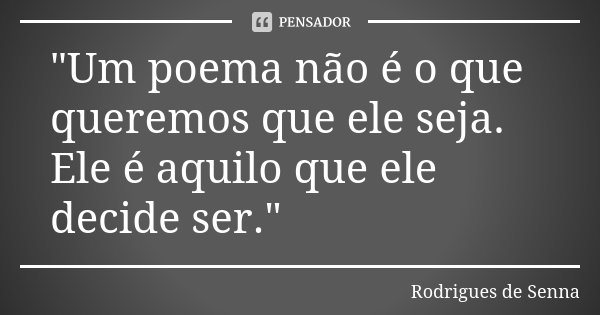 "Um poema não é o que queremos que ele seja. Ele é aquilo que ele decide ser."... Frase de Rodrigues de Senna.