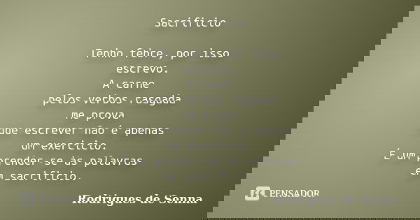 Sacrificio Tenho febre, por isso escrevo. A carne pelos verbos rasgada me prova que escrever não é apenas um exercicio. É um prender-se às palavras em sacrifici... Frase de Rodrigues de Senna.