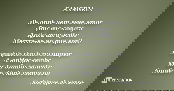SANGRIA De onde vem esse amor Que me sangra Agita meu peito Aferrra-se ao que sou? Inquieto tento recompor A antiga sanha Mas tombo exausto Aonde o Nada começou... Frase de Rodrigues de Senna.