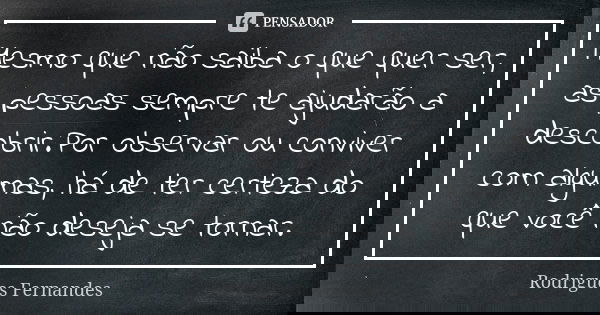 Mesmo que não saiba o que quer ser, as pessoas sempre te ajudarão a descobrir.Por observar ou conviver com algumas, há de ter certeza do que você não deseja se ... Frase de Rodrigues Fernandes.