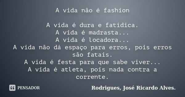A vida não é fashion A vida é dura e fatídica. A vida é madrasta... A vida é locadora... A vida não dá espaço para erros, pois erros são fatais. A vida é festa ... Frase de Rodrigues, José Ricardo Alves.