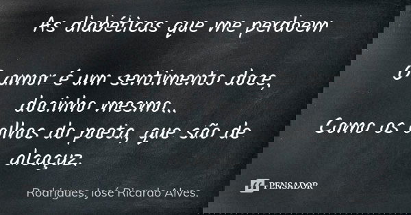As diabéticas que me perdoem O amor é um sentimento doce, docinho mesmo... Como os olhos do poeta, que são de alcaçuz.... Frase de Rodrigues, José Ricardo Alves.