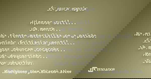 És pura magia Hipnose sutil... Da mente... Na minha frente materializa-se a paixão. És minha feiticeira gentil... Se magas devoram corações... Morda devagarinho... Frase de Rodrigues, José Ricardo Alves..