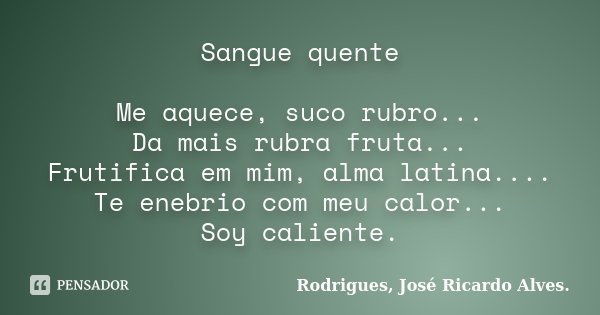 Sangue quente Me aquece, suco rubro... Da mais rubra fruta... Frutifica em mim, alma latina.... Te enebrio com meu calor... Soy caliente.... Frase de Rodrigues, José Ricardo Alves..