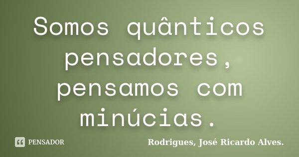 Somos quânticos pensadores, pensamos com minúcias.... Frase de Rodrigues, José Ricardo Alves..