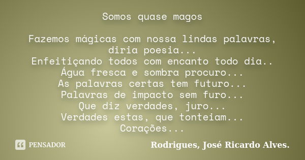 Somos quase magos Fazemos mágicas com nossa lindas palavras, diria poesia... Enfeitiçando todos com encanto todo dia.. Água fresca e sombra procuro... As palavr... Frase de Rodrigues, José Ricardo Alves..