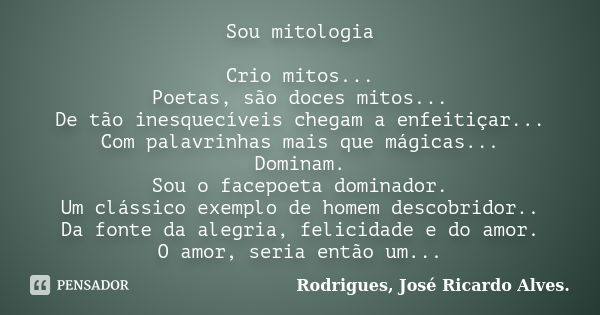 Sou mitologia Crio mitos... Poetas, são doces mitos... De tão inesquecíveis chegam a enfeitiçar... Com palavrinhas mais que mágicas... Dominam. Sou o facepoeta ... Frase de Rodrigues, José Ricardo Alves..