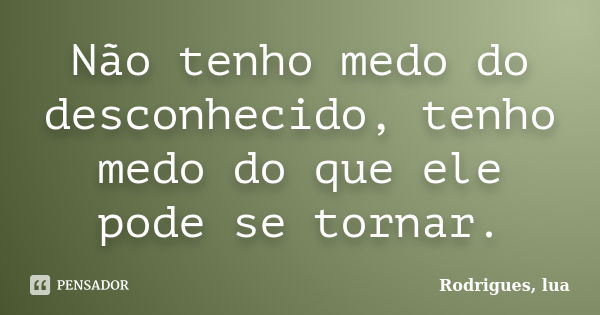 Não tenho medo do desconhecido, tenho medo do que ele pode se tornar.... Frase de Rodrigues, lua.