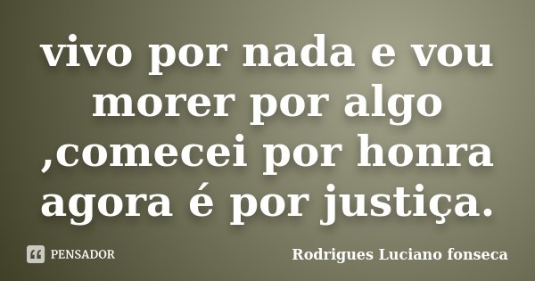 vivo por nada e vou morer por algo ,comecei por honra agora é por justiça.... Frase de Rodrigues Luciano fonseca.