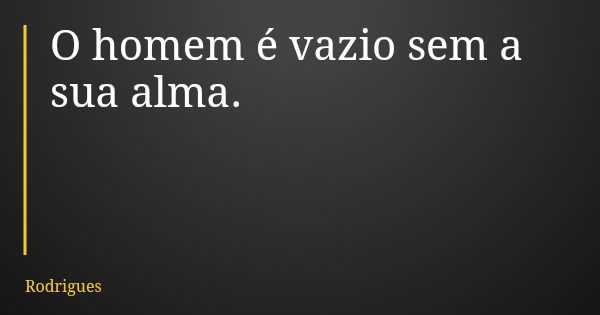 O homem é vazio sem a sua alma.... Frase de Rodrigues.