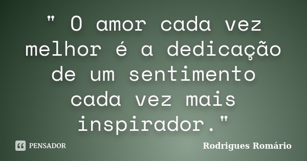 " O amor cada vez melhor é a dedicação de um sentimento cada vez mais inspirador."... Frase de Rodrigues Romário.