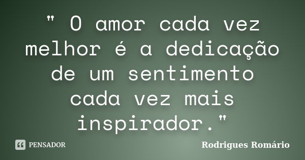 " O amor cada vez melhor é a dedicação de um sentimento cada vez mais inspirador."... Frase de Rodrigues Romário.