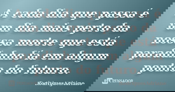 A cada dia que passa é um dia mais perto da nossa morte que está paradinho lá em algum ponto do futuro.... Frase de RodriguesAdriano.