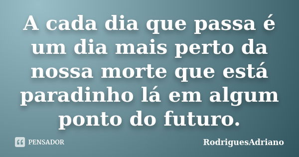 A cada dia que passa é um dia mais perto da nossa morte que está paradinho lá em algum ponto do futuro.... Frase de RodriguesAdriano.