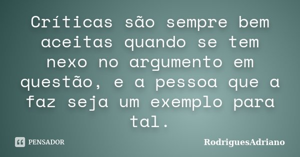 Críticas são sempre bem aceitas quando se tem nexo no argumento em questão, e a pessoa que a faz seja um exemplo para tal.... Frase de RodriguesAdriano.