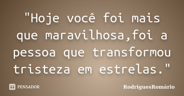 "Hoje você foi mais que maravilhosa,foi a pessoa que transformou tristeza em estrelas."... Frase de RodriguesRomário.