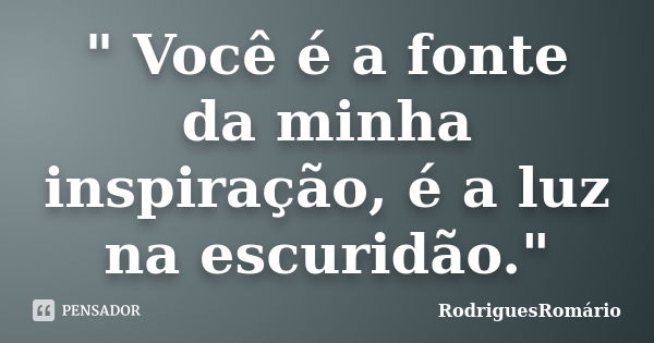 " Você é a fonte da minha inspiração, é a luz na escuridão."... Frase de RodriguesRomário.