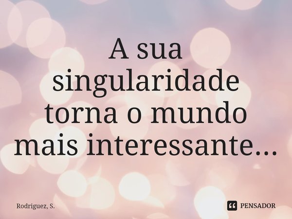 ⁠A sua singularidade torna o mundo mais interessante...... Frase de Rodriguez, S..