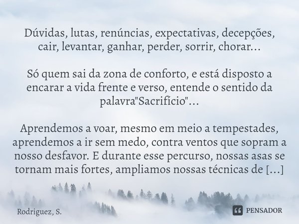 ⁠Dúvidas, lutas, renúncias, expectativas, decepções, cair, levantar, ganhar, perder, sorrir, chorar... Só quem sai da zona de conforto, e está disposto a encara... Frase de Rodriguez, S..