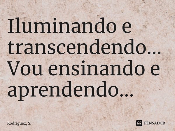 ⁠Iluminando e transcendendo...
Vou ensinando e aprendendo...... Frase de Rodriguez, S..